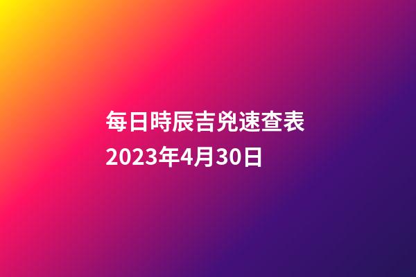 每日時辰吉兇速查表 2023年4月30日